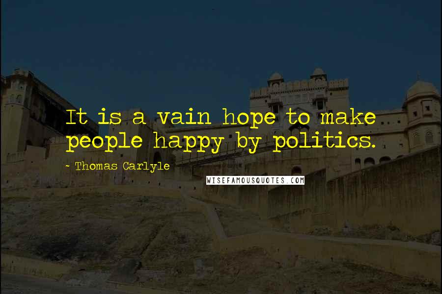 Thomas Carlyle Quotes: It is a vain hope to make people happy by politics.