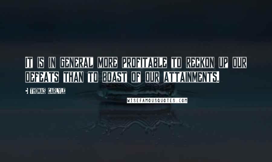 Thomas Carlyle Quotes: It is in general more profitable to reckon up our defeats than to boast of our attainments.