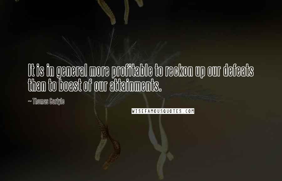 Thomas Carlyle Quotes: It is in general more profitable to reckon up our defeats than to boast of our attainments.