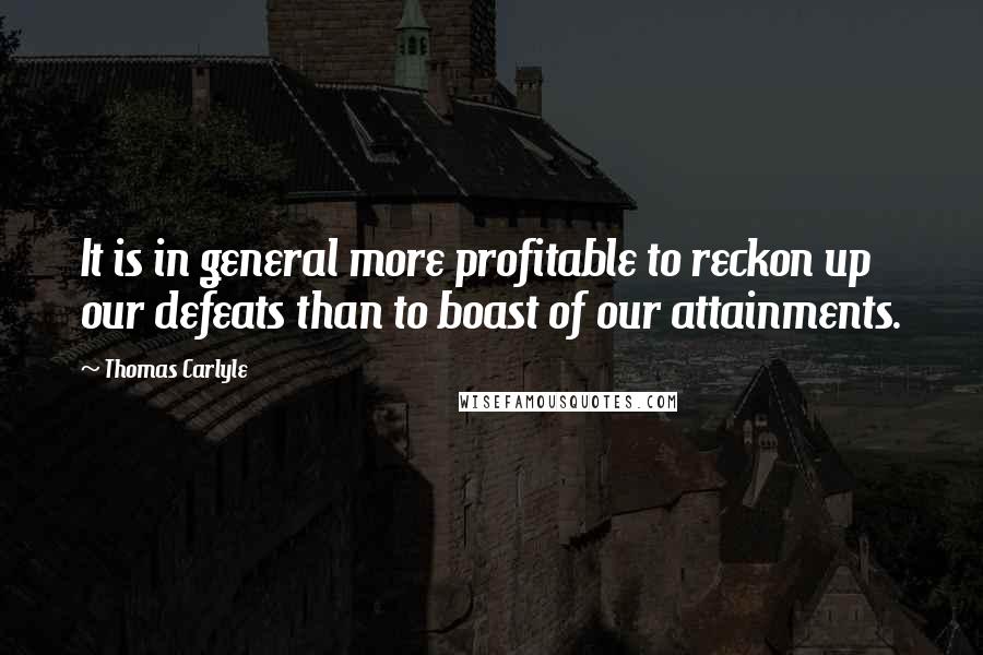 Thomas Carlyle Quotes: It is in general more profitable to reckon up our defeats than to boast of our attainments.