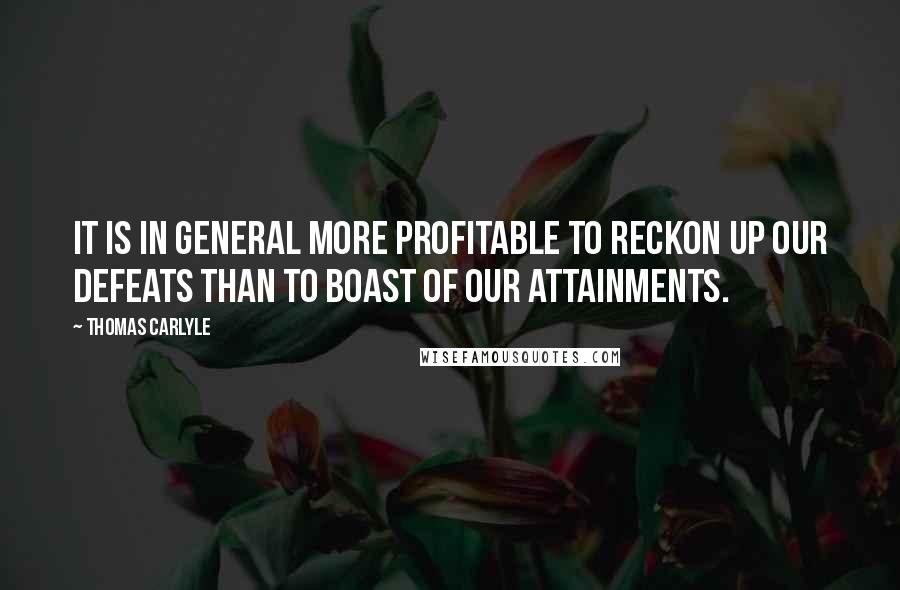 Thomas Carlyle Quotes: It is in general more profitable to reckon up our defeats than to boast of our attainments.