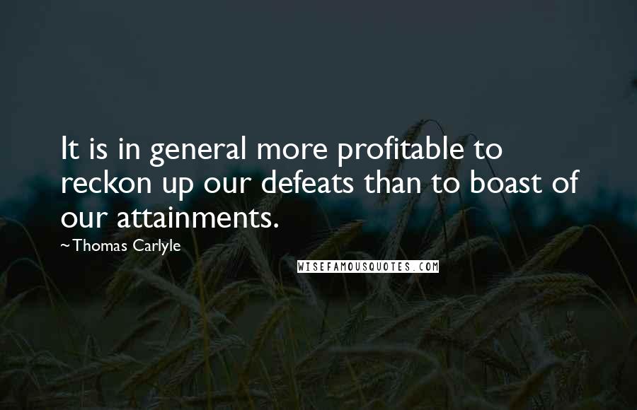 Thomas Carlyle Quotes: It is in general more profitable to reckon up our defeats than to boast of our attainments.