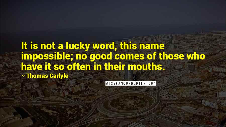 Thomas Carlyle Quotes: It is not a lucky word, this name impossible; no good comes of those who have it so often in their mouths.