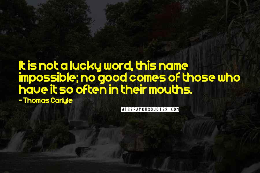 Thomas Carlyle Quotes: It is not a lucky word, this name impossible; no good comes of those who have it so often in their mouths.