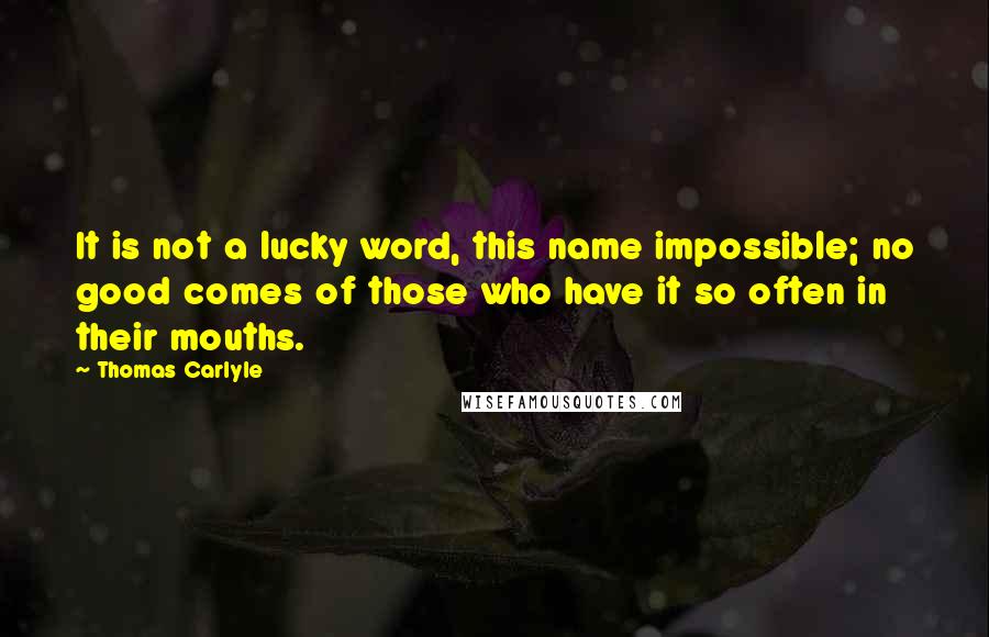 Thomas Carlyle Quotes: It is not a lucky word, this name impossible; no good comes of those who have it so often in their mouths.