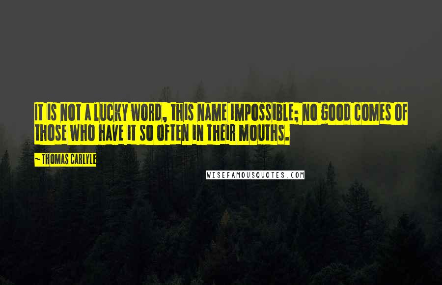 Thomas Carlyle Quotes: It is not a lucky word, this name impossible; no good comes of those who have it so often in their mouths.