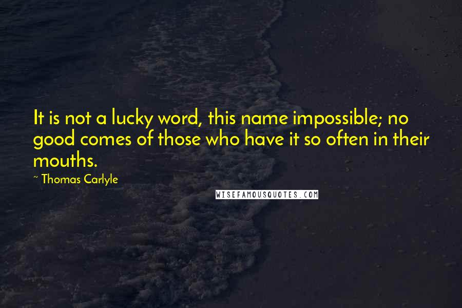 Thomas Carlyle Quotes: It is not a lucky word, this name impossible; no good comes of those who have it so often in their mouths.