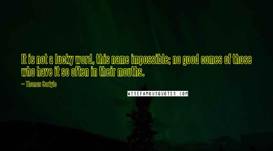 Thomas Carlyle Quotes: It is not a lucky word, this name impossible; no good comes of those who have it so often in their mouths.