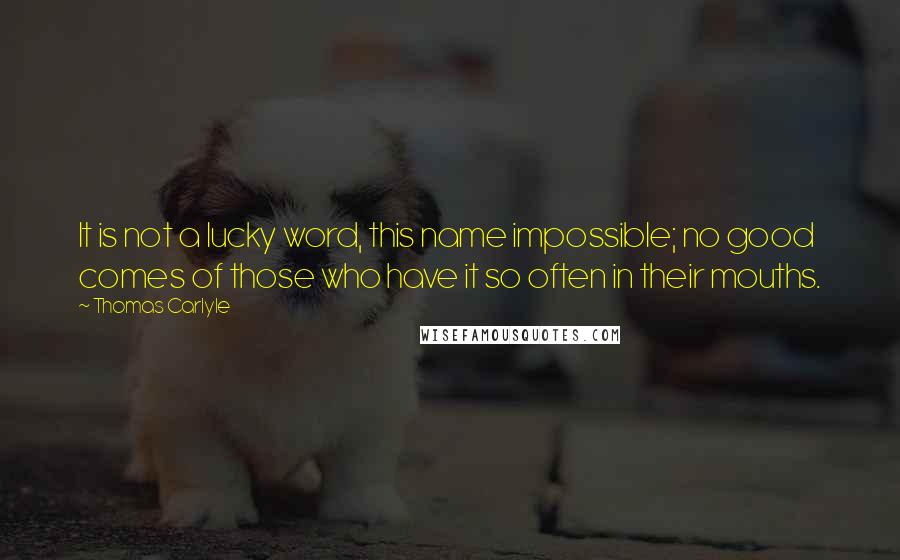 Thomas Carlyle Quotes: It is not a lucky word, this name impossible; no good comes of those who have it so often in their mouths.