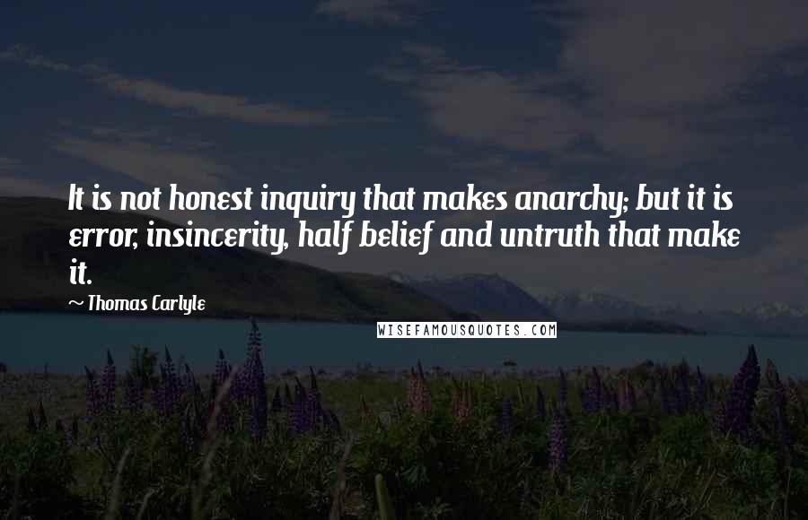 Thomas Carlyle Quotes: It is not honest inquiry that makes anarchy; but it is error, insincerity, half belief and untruth that make it.