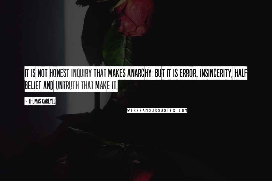 Thomas Carlyle Quotes: It is not honest inquiry that makes anarchy; but it is error, insincerity, half belief and untruth that make it.