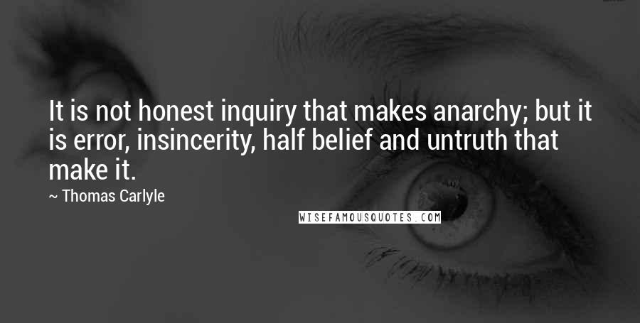 Thomas Carlyle Quotes: It is not honest inquiry that makes anarchy; but it is error, insincerity, half belief and untruth that make it.