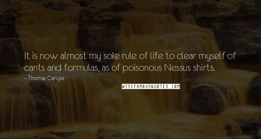 Thomas Carlyle Quotes: It is now almost my sole rule of life to clear myself of cants and formulas, as of poisonous Nessus shirts.