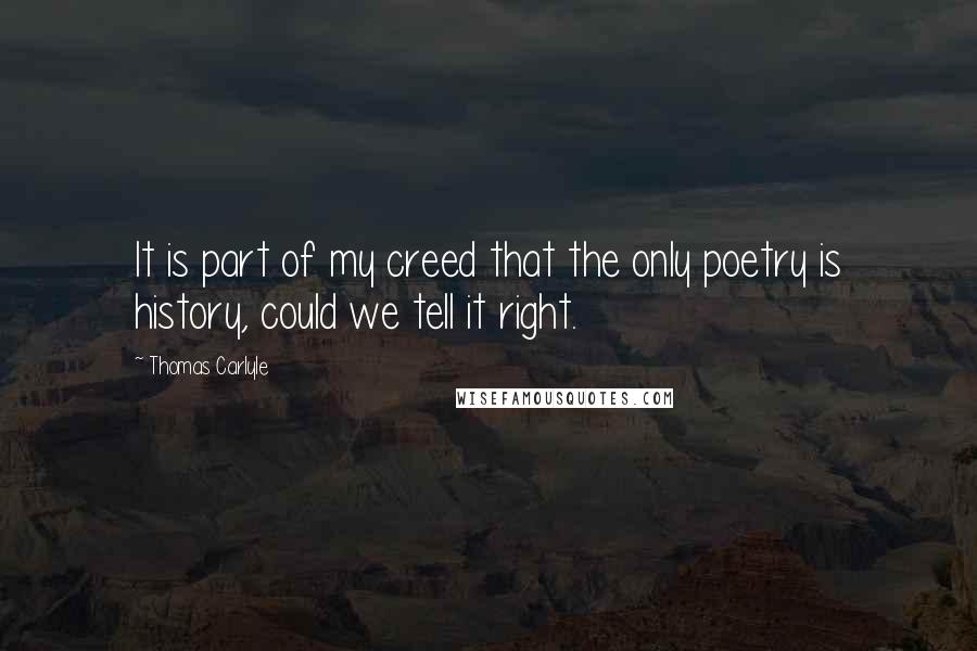 Thomas Carlyle Quotes: It is part of my creed that the only poetry is history, could we tell it right.