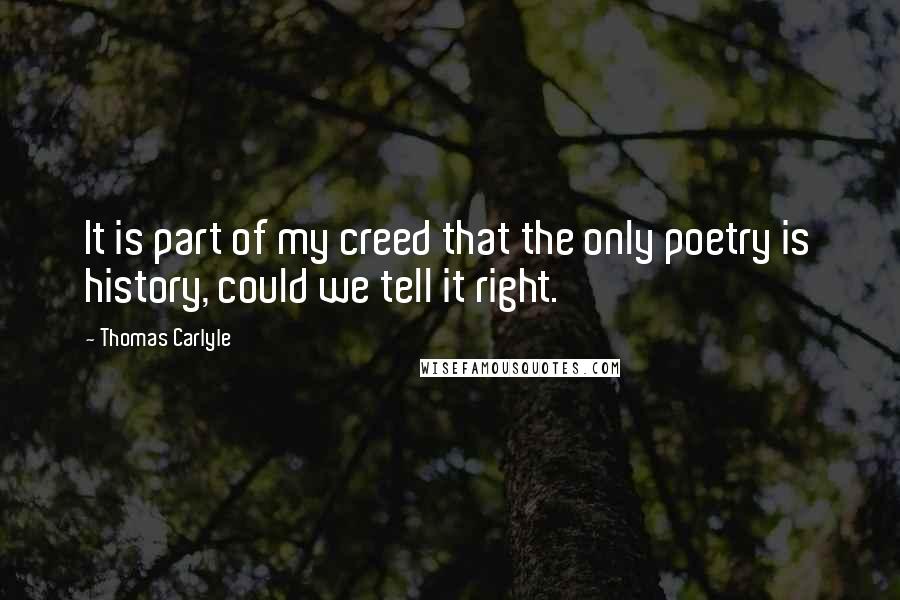 Thomas Carlyle Quotes: It is part of my creed that the only poetry is history, could we tell it right.