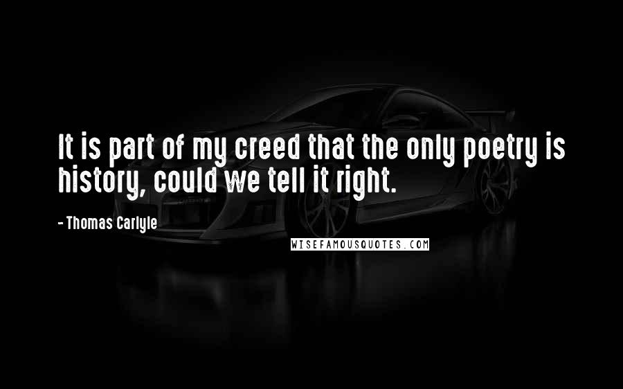 Thomas Carlyle Quotes: It is part of my creed that the only poetry is history, could we tell it right.