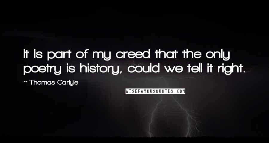 Thomas Carlyle Quotes: It is part of my creed that the only poetry is history, could we tell it right.
