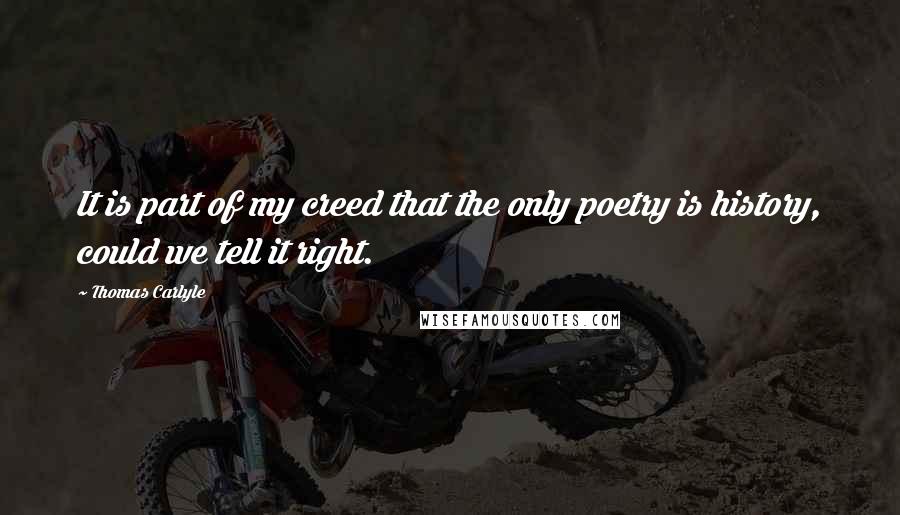 Thomas Carlyle Quotes: It is part of my creed that the only poetry is history, could we tell it right.