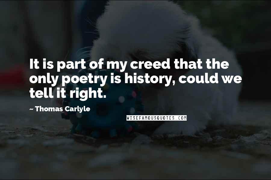 Thomas Carlyle Quotes: It is part of my creed that the only poetry is history, could we tell it right.