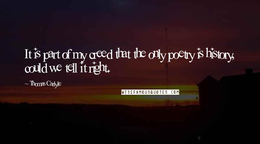 Thomas Carlyle Quotes: It is part of my creed that the only poetry is history, could we tell it right.