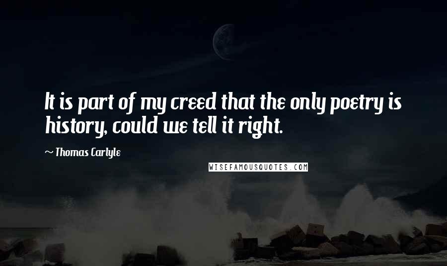 Thomas Carlyle Quotes: It is part of my creed that the only poetry is history, could we tell it right.