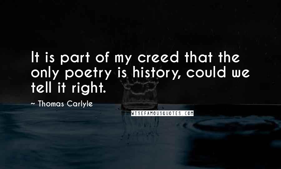 Thomas Carlyle Quotes: It is part of my creed that the only poetry is history, could we tell it right.