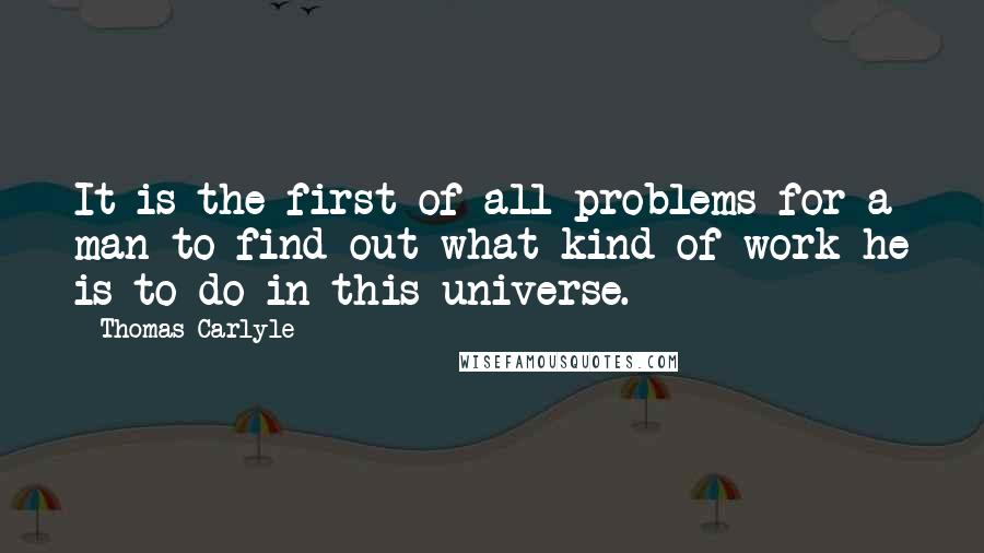 Thomas Carlyle Quotes: It is the first of all problems for a man to find out what kind of work he is to do in this universe.