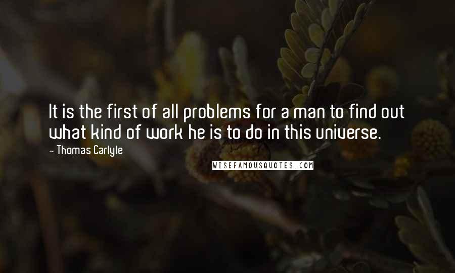 Thomas Carlyle Quotes: It is the first of all problems for a man to find out what kind of work he is to do in this universe.