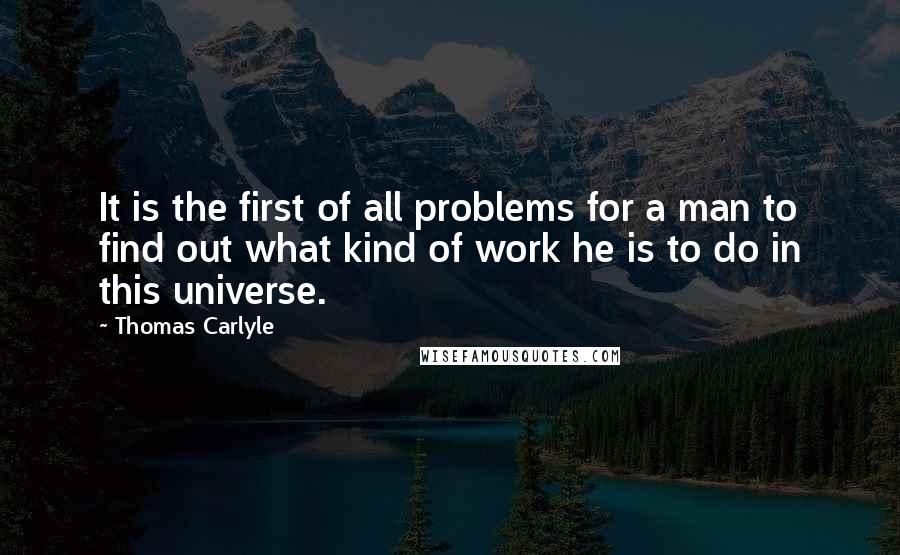 Thomas Carlyle Quotes: It is the first of all problems for a man to find out what kind of work he is to do in this universe.