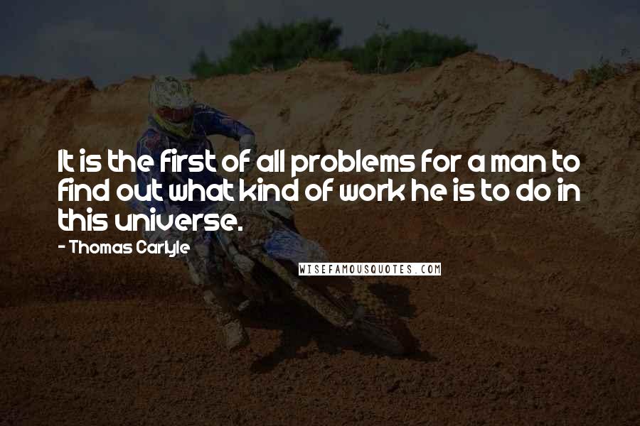 Thomas Carlyle Quotes: It is the first of all problems for a man to find out what kind of work he is to do in this universe.