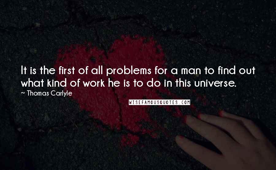 Thomas Carlyle Quotes: It is the first of all problems for a man to find out what kind of work he is to do in this universe.