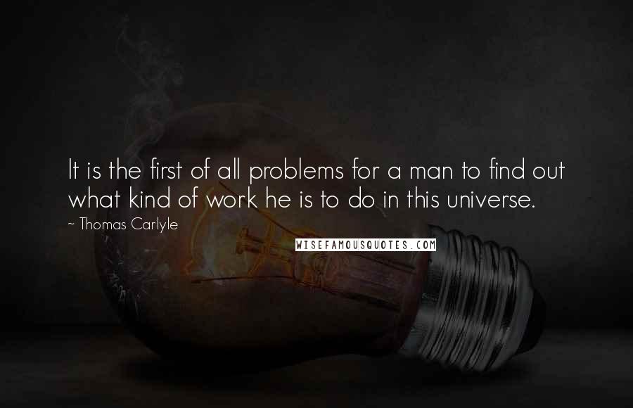 Thomas Carlyle Quotes: It is the first of all problems for a man to find out what kind of work he is to do in this universe.
