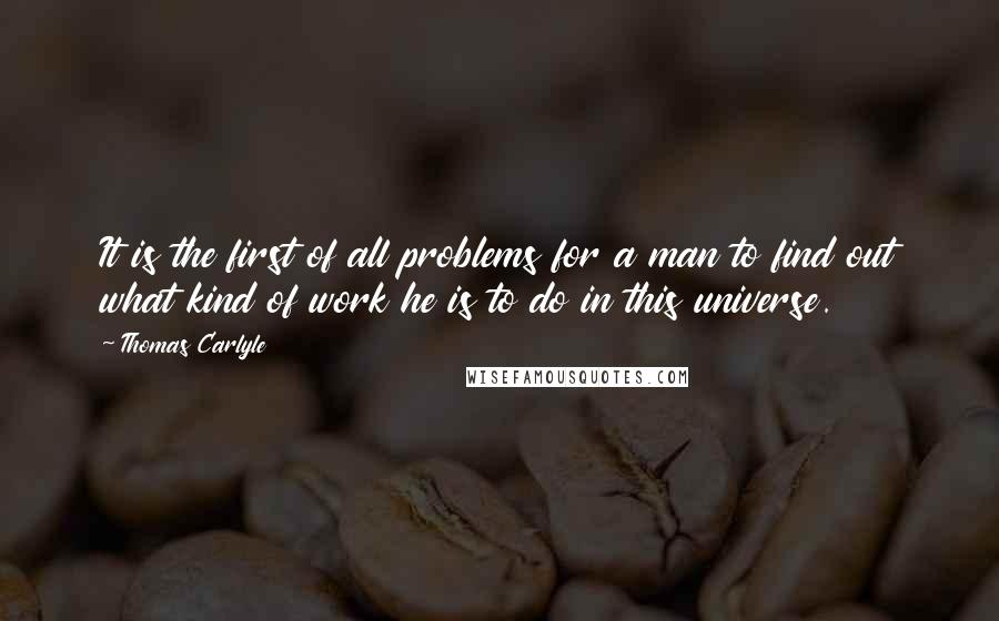 Thomas Carlyle Quotes: It is the first of all problems for a man to find out what kind of work he is to do in this universe.