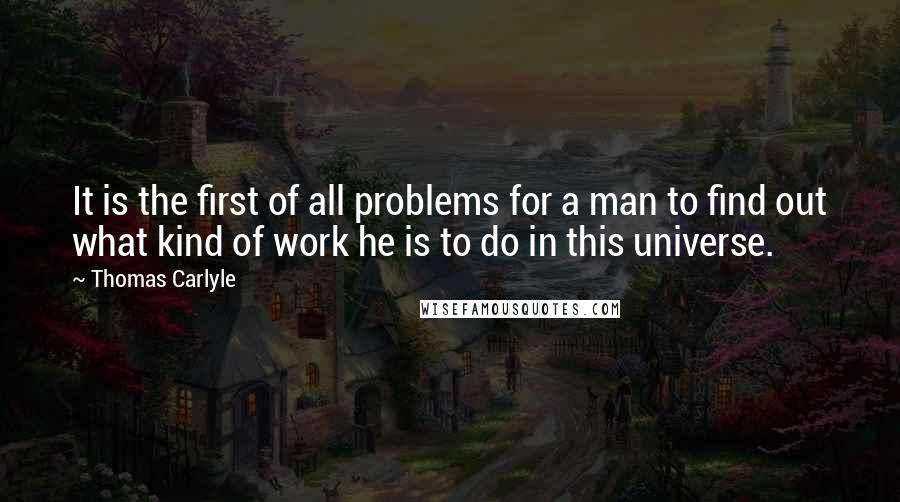 Thomas Carlyle Quotes: It is the first of all problems for a man to find out what kind of work he is to do in this universe.