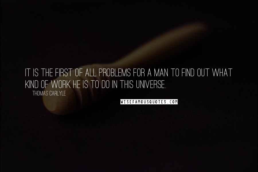 Thomas Carlyle Quotes: It is the first of all problems for a man to find out what kind of work he is to do in this universe.