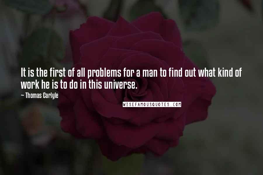 Thomas Carlyle Quotes: It is the first of all problems for a man to find out what kind of work he is to do in this universe.