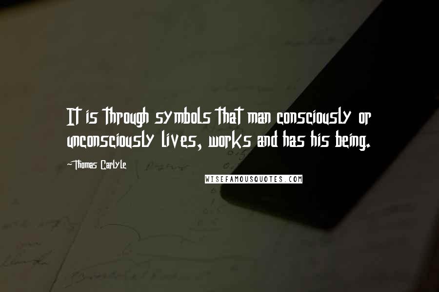 Thomas Carlyle Quotes: It is through symbols that man consciously or unconsciously lives, works and has his being.