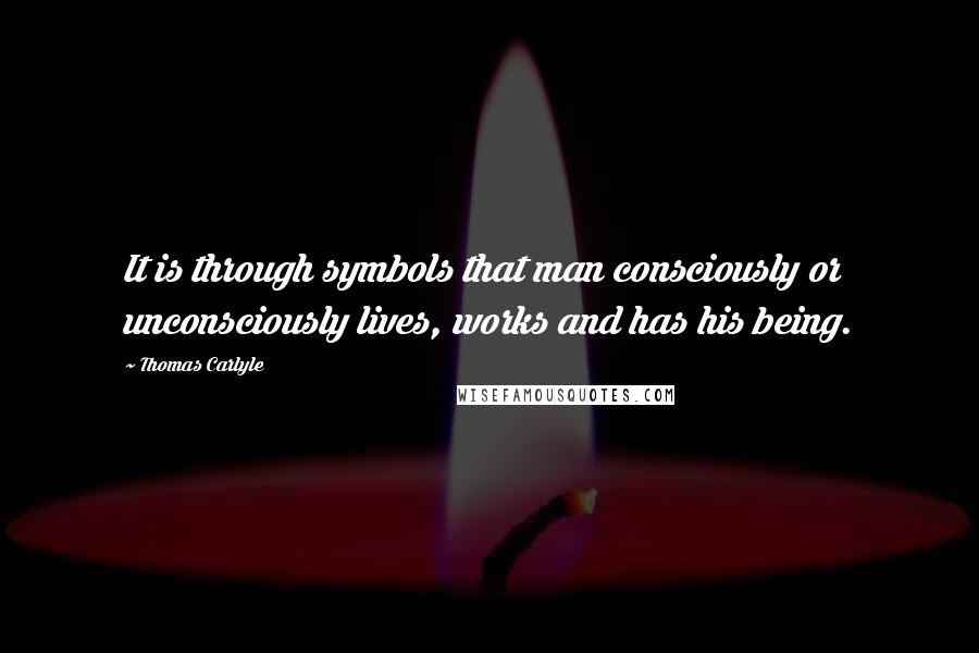 Thomas Carlyle Quotes: It is through symbols that man consciously or unconsciously lives, works and has his being.