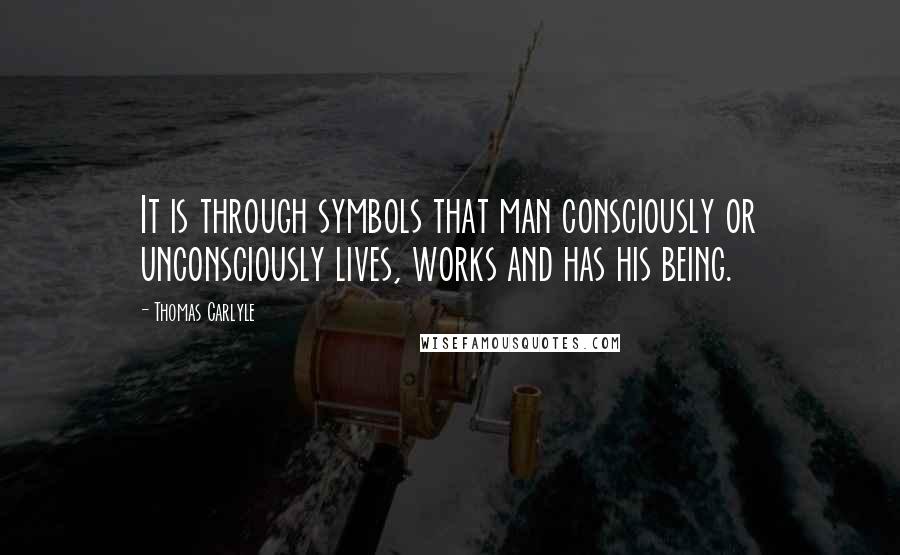 Thomas Carlyle Quotes: It is through symbols that man consciously or unconsciously lives, works and has his being.