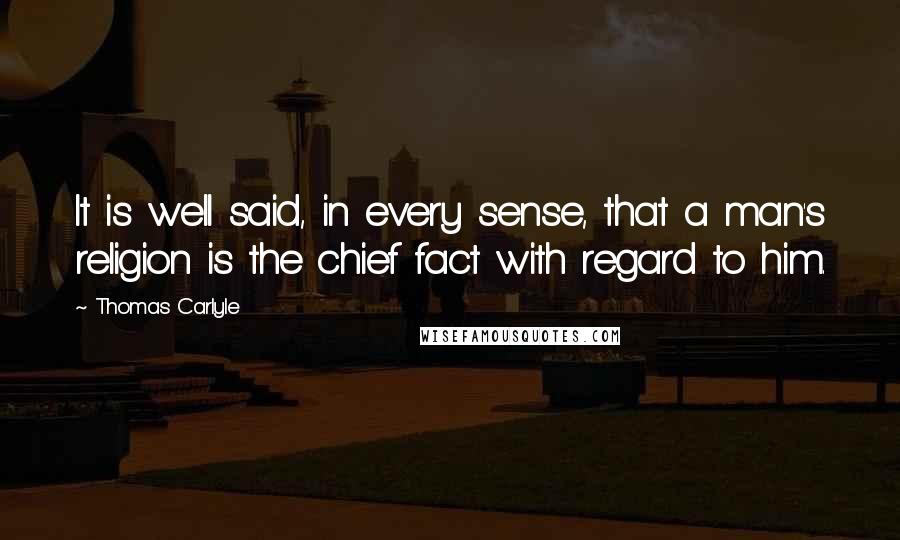 Thomas Carlyle Quotes: It is well said, in every sense, that a man's religion is the chief fact with regard to him.