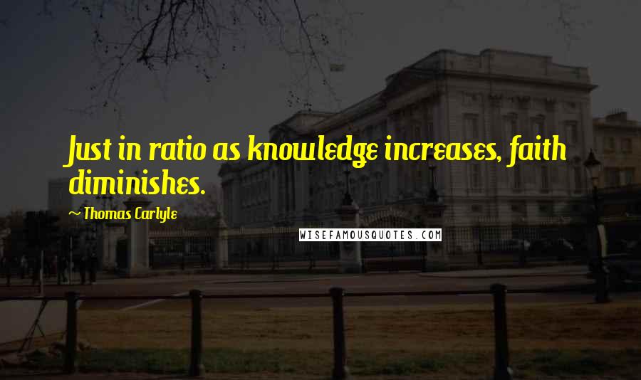 Thomas Carlyle Quotes: Just in ratio as knowledge increases, faith diminishes.