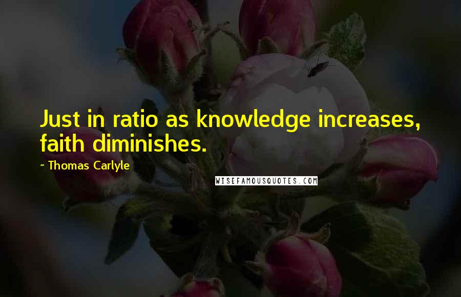Thomas Carlyle Quotes: Just in ratio as knowledge increases, faith diminishes.