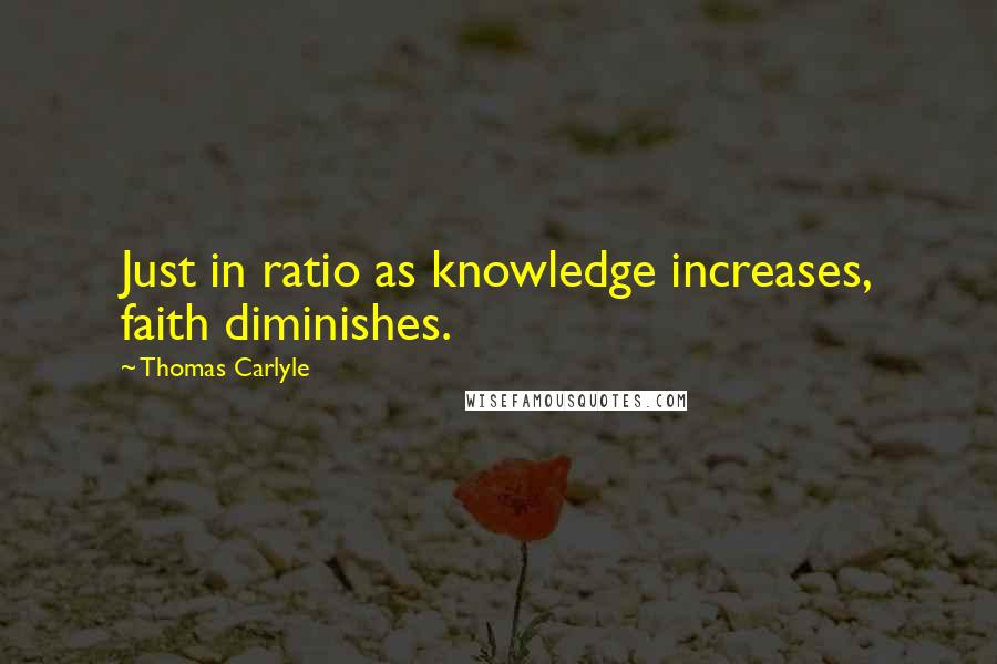 Thomas Carlyle Quotes: Just in ratio as knowledge increases, faith diminishes.