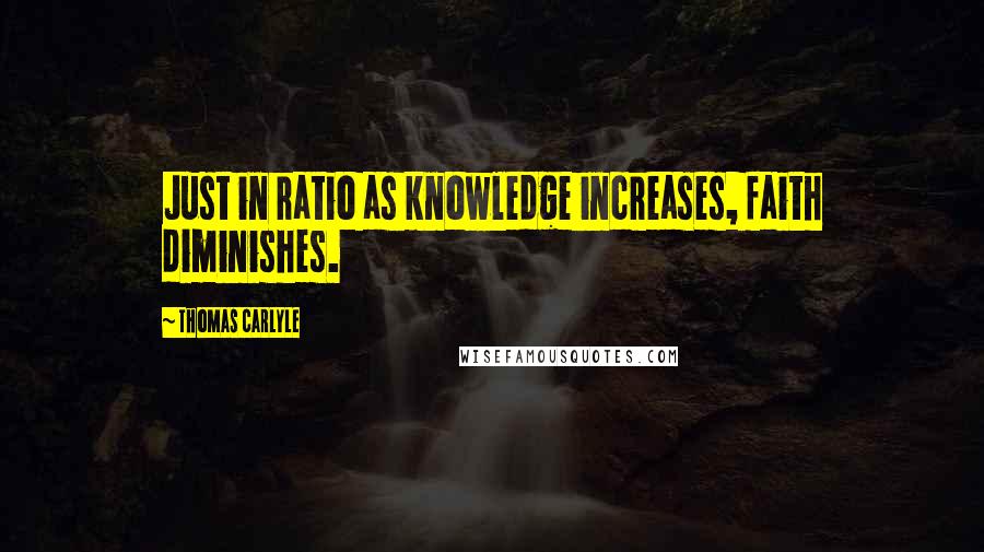 Thomas Carlyle Quotes: Just in ratio as knowledge increases, faith diminishes.