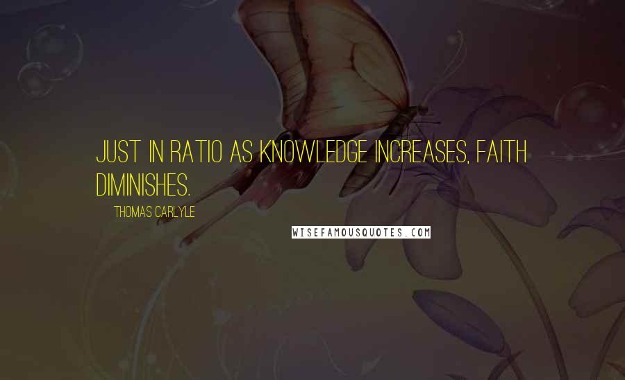 Thomas Carlyle Quotes: Just in ratio as knowledge increases, faith diminishes.