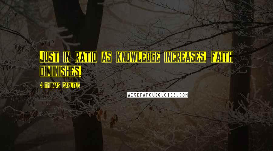 Thomas Carlyle Quotes: Just in ratio as knowledge increases, faith diminishes.