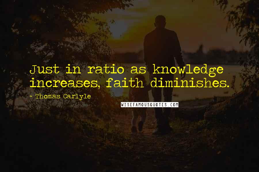 Thomas Carlyle Quotes: Just in ratio as knowledge increases, faith diminishes.