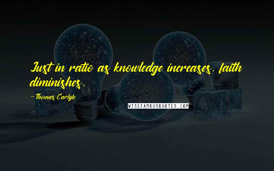 Thomas Carlyle Quotes: Just in ratio as knowledge increases, faith diminishes.