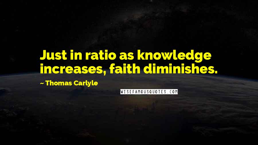 Thomas Carlyle Quotes: Just in ratio as knowledge increases, faith diminishes.