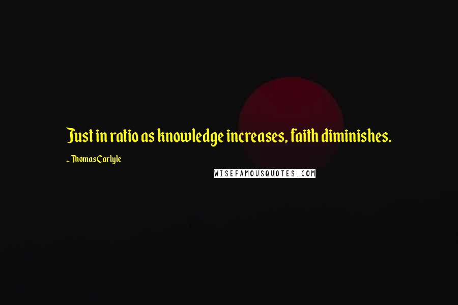Thomas Carlyle Quotes: Just in ratio as knowledge increases, faith diminishes.